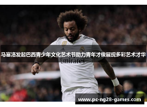 马塞洛发起巴西青少年文化艺术节助力青年才俊展现多彩艺术才华