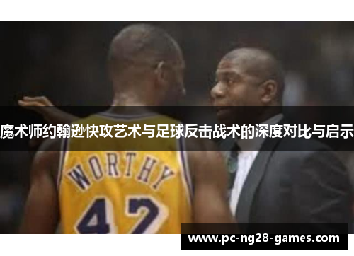 魔术师约翰逊快攻艺术与足球反击战术的深度对比与启示 魔术师约翰逊快攻艺术与足球反击战术的深度对比与启示