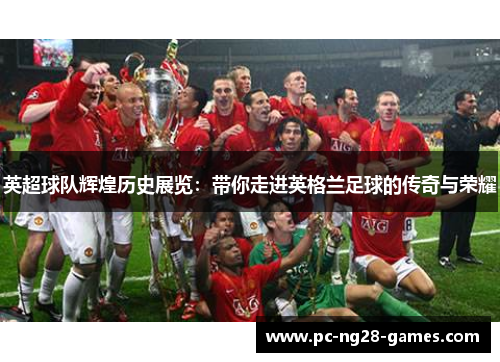 英超球队辉煌历史展览:带你走进英格兰足球的传奇与荣耀 英超球队辉煌历史展览:带你走进英格兰足球的传奇与荣耀
