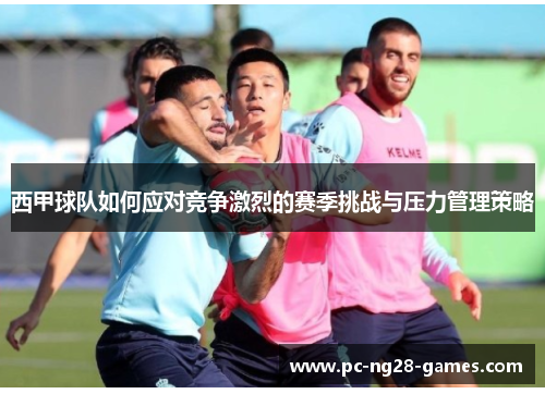 西甲球队如何应对竞争激烈的赛季挑战与压力管理策略 西甲球队如何应对竞争激烈的赛季挑战与压力管理策略