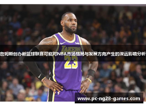 詹姆斯创办新篮球联赛可能对NBA市场格局与发展方向产生的深远影响分析
