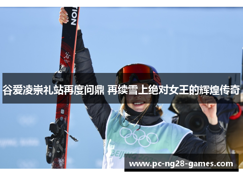 谷爱凌崇礼站再度问鼎 再续雪上绝对女王的辉煌传奇 谷爱凌崇礼站再度问鼎 再续雪上绝对女王的辉煌传奇