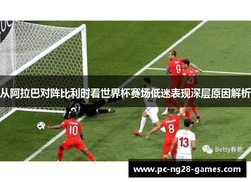 从阿拉巴对阵比利时看世界杯赛场低迷表现深层原因解析
