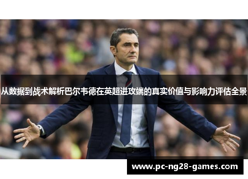 从数据到战术解析巴尔韦德在英超进攻端的真实价值与影响力评估全景