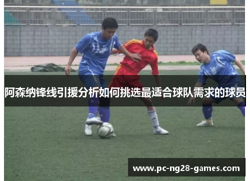 阿森纳锋线引援分析如何挑选最适合球队需求的球员