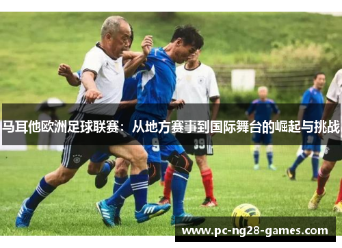 马耳他欧洲足球联赛：从地方赛事到国际舞台的崛起与挑战