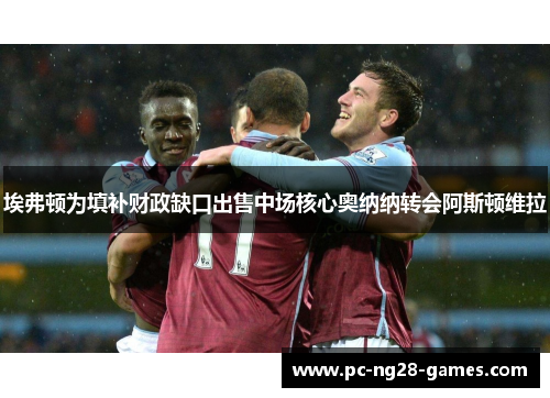 埃弗顿为填补财政缺口出售中场核心奥纳纳转会阿斯顿维拉