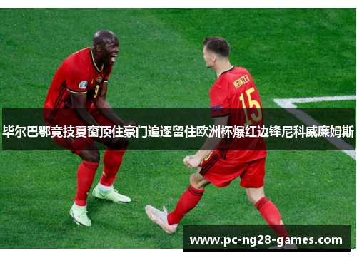 毕尔巴鄂竞技夏窗顶住豪门追逐留住欧洲杯爆红边锋尼科威廉姆斯