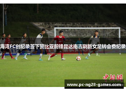 海湾FC创纪录签下赞比亚前锋昆达南吉刷新女足转会费纪录 海湾FC创纪录签下赞比亚前锋昆达南吉刷新女足转会费纪录