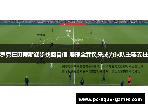 罗克在贝蒂斯逐步找回自信 展现全新风采成为球队重要支柱 罗克在贝蒂斯逐步找回自信 展现全新风采成为球队重要支柱