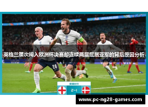 英格兰屡次闯入欧洲杯决赛却连续两届屈居亚军的背后原因分析 英格兰屡次闯入欧洲杯决赛却连续两届屈居亚军的背后原因分析