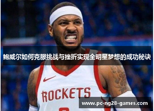 鲍威尔如何克服挑战与挫折实现全明星梦想的成功秘诀 鲍威尔如何克服挑战与挫折实现全明星梦想的成功秘诀